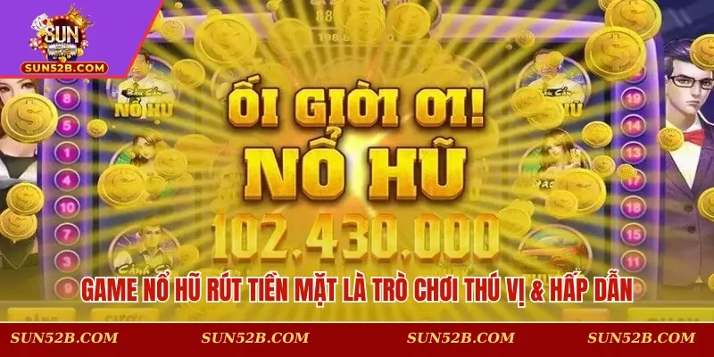 Game nổ hũ rút tiền mặt là trò chơi thú vị & hấp dẫn